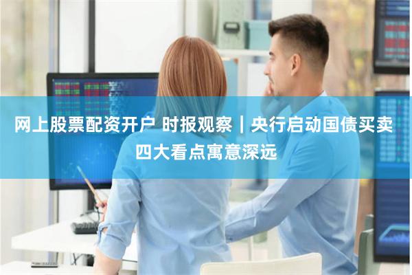 网上股票配资开户 时报观察｜央行启动国债买卖 四大看点寓意深远