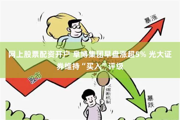 网上股票配资开户 阜博集团早盘涨超5% 光大证券维持“买入”评级