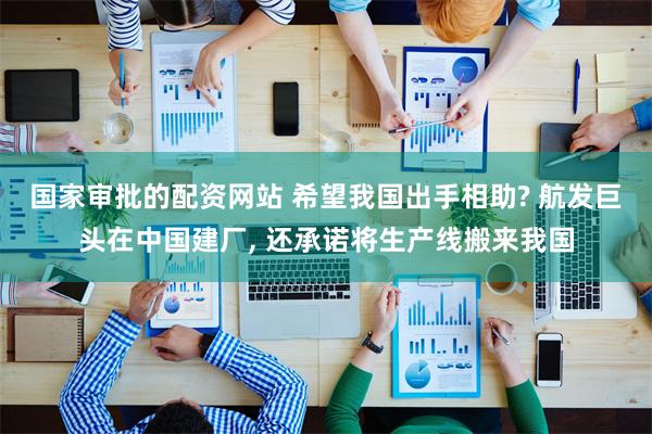 国家审批的配资网站 希望我国出手相助? 航发巨头在中国建厂, 还承诺将生产线搬来我国