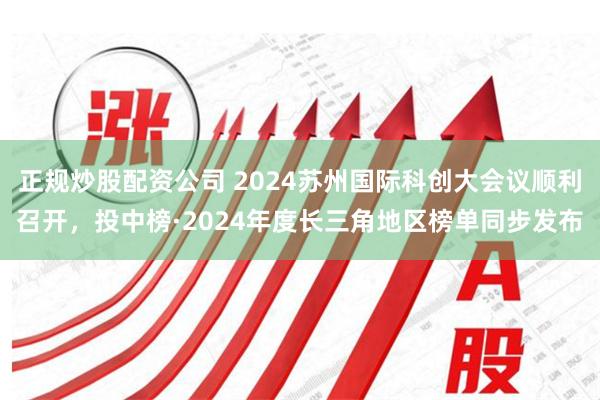 正规炒股配资公司 2024苏州国际科创大会议顺利召开，投中榜·2024年度长三角地区榜单同步发布