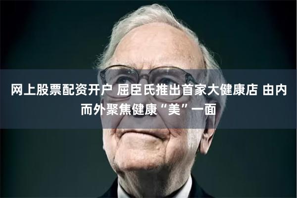 网上股票配资开户 屈臣氏推出首家大健康店 由内而外聚焦健康“美”一面