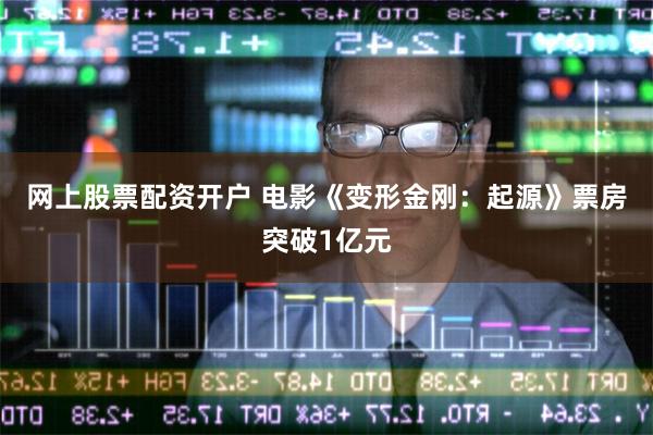 网上股票配资开户 电影《变形金刚：起源》票房突破1亿元