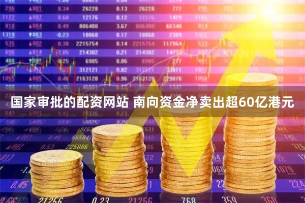 国家审批的配资网站 南向资金净卖出超60亿港元