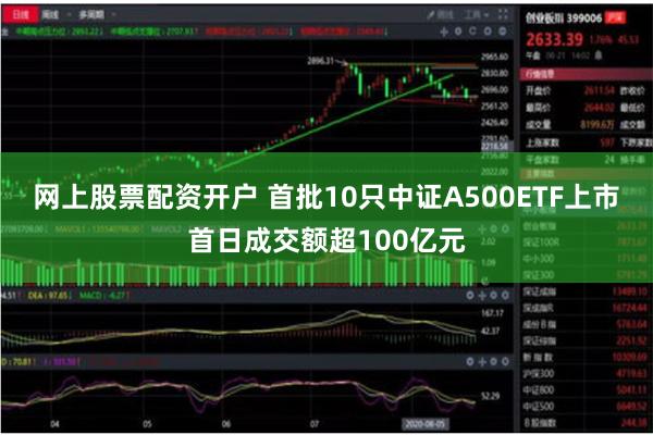 网上股票配资开户 首批10只中证A500ETF上市首日成交额超100亿元