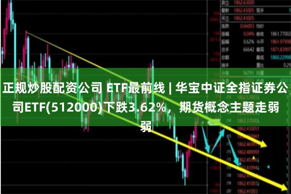 正规炒股配资公司 ETF最前线 | 华宝中证全指证券公司ETF(512000)下跌3.62%，期货概念主题走弱