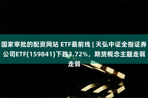 国家审批的配资网站 ETF最前线 | 天弘中证全指证券公司ETF(159841)下跌3.72%，期货概念主题走弱