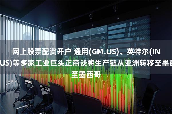 网上股票配资开户 通用(GM.US)、英特尔(INTC.US)等多家工业巨头正商谈将生产链从亚洲转移至墨西哥