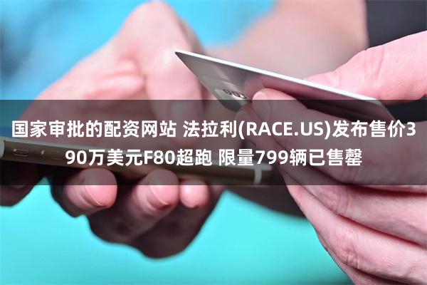 国家审批的配资网站 法拉利(RACE.US)发布售价390万美元F80超跑 限量799辆已售罄