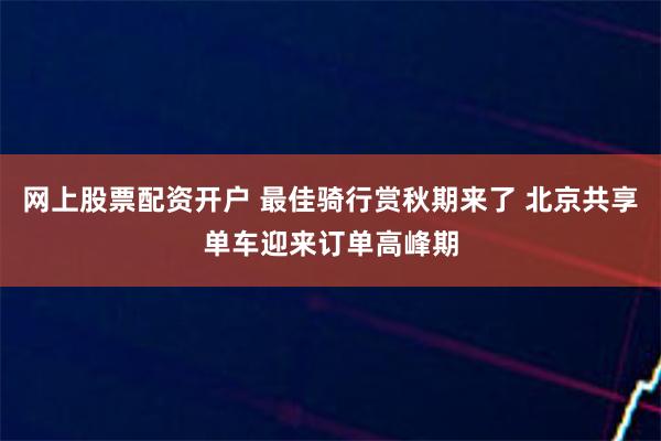 网上股票配资开户 最佳骑行赏秋期来了 北京共享单车迎来订单高峰期