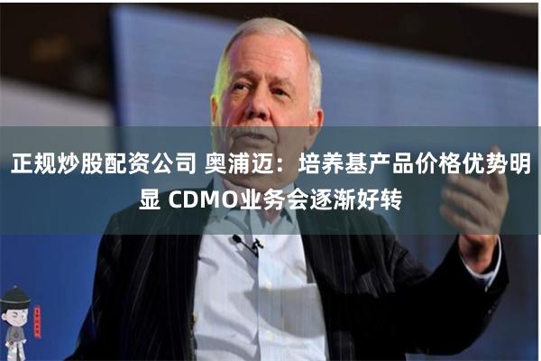 正规炒股配资公司 奥浦迈：培养基产品价格优势明显 CDMO业务会逐渐好转