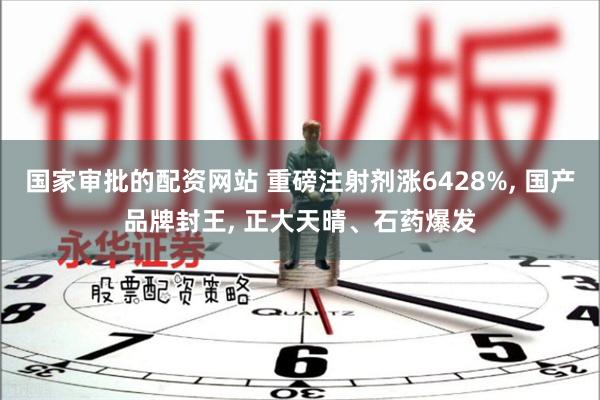 国家审批的配资网站 重磅注射剂涨6428%, 国产品牌封王, 正大天晴、石药爆发