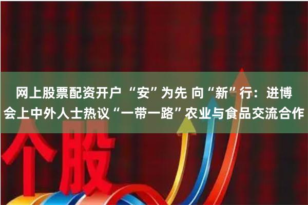 网上股票配资开户 “安”为先 向“新”行：进博会上中外人士热议“一带一路”农业与食品交流合作