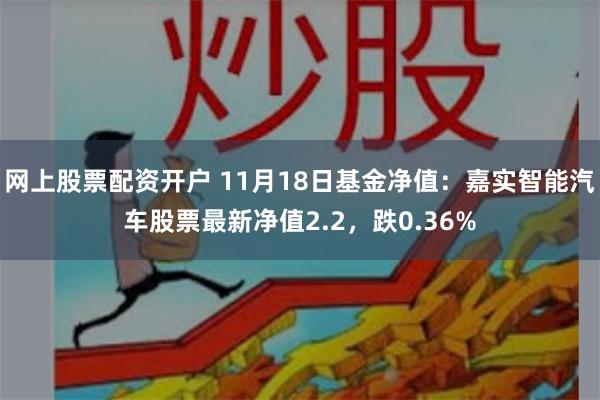 网上股票配资开户 11月18日基金净值：嘉实智能汽车股票最新净值2.2，跌0.36%