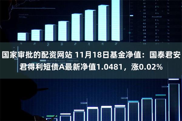 国家审批的配资网站 11月18日基金净值：国泰君安君得利短债A最新净值1.0481，涨0.02%