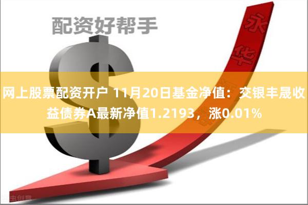 网上股票配资开户 11月20日基金净值：交银丰晟收益债券A最新净值1.2193，涨0.01%