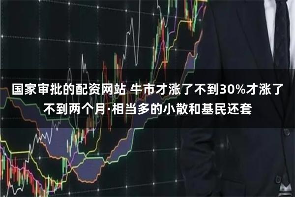 国家审批的配资网站 牛市才涨了不到30%才涨了不到两个月·相当多的小散和基民还套