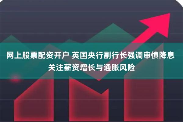 网上股票配资开户 英国央行副行长强调审慎降息 关注薪资增长与通胀风险