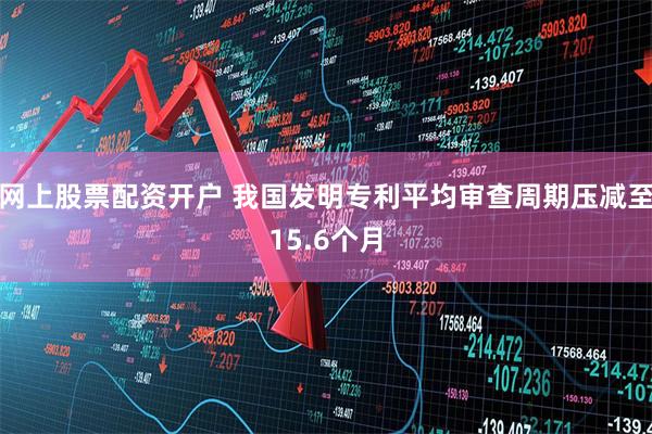 网上股票配资开户 我国发明专利平均审查周期压减至15.6个月