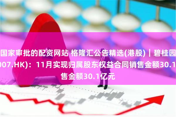 国家审批的配资网站 格隆汇公告精选(港股)︱碧桂园(02007.HK)：11月实现归属股东权益合同销售金额30.1亿元