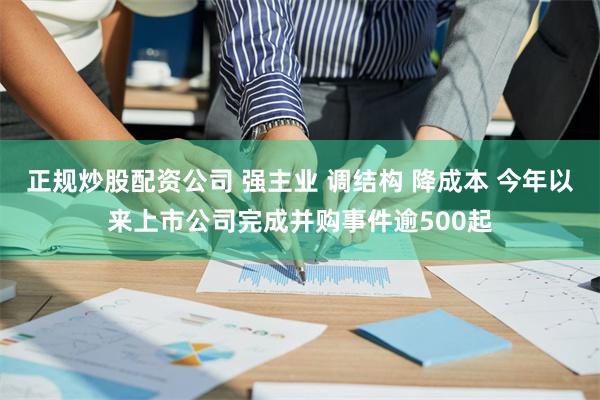 正规炒股配资公司 强主业 调结构 降成本 今年以来上市公司完成并购事件逾500起