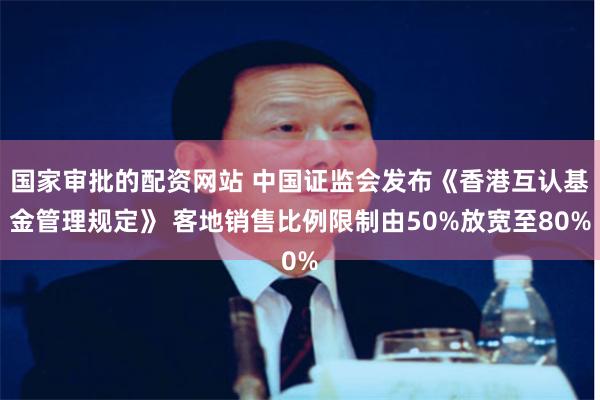 国家审批的配资网站 中国证监会发布《香港互认基金管理规定》 客地销售比例限制由50%放宽至80%