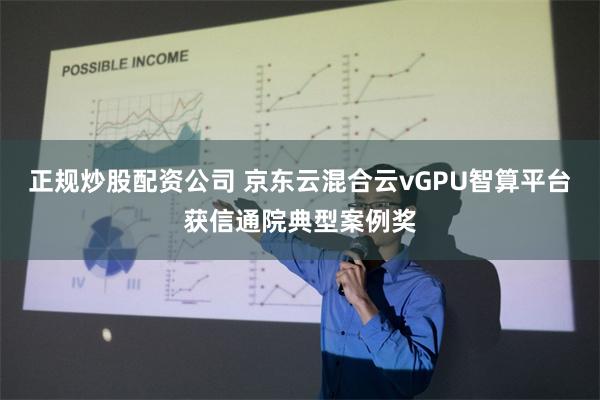 正规炒股配资公司 京东云混合云vGPU智算平台获信通院典型案例奖