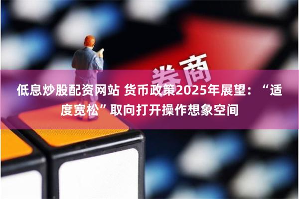 低息炒股配资网站 货币政策2025年展望：“适度宽松”取向打开操作想象空间