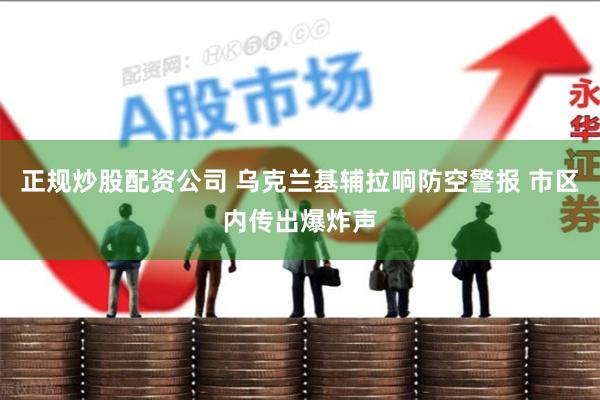 正规炒股配资公司 乌克兰基辅拉响防空警报 市区内传出爆炸声