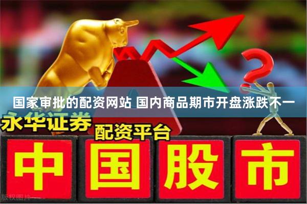 国家审批的配资网站 国内商品期市开盘涨跌不一