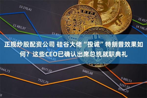 正规炒股配资公司 硅谷大佬“投诚”特朗普效果如何？这些CEO已确认出席总统就职典礼