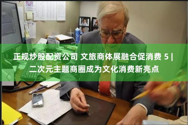 正规炒股配资公司 文旅商体展融合促消费 5 | 二次元主题商圈成为文化消费新亮点