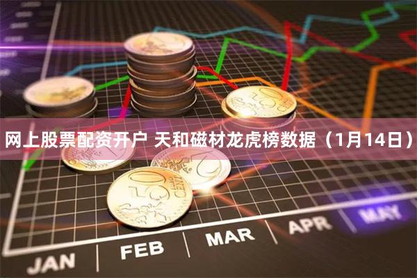 网上股票配资开户 天和磁材龙虎榜数据（1月14日）
