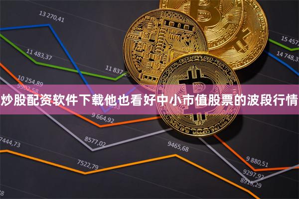 炒股配资软件下载他也看好中小市值股票的波段行情