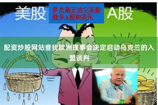 配资炒股网站查找欧洲理事会决定启动乌克兰的入盟谈判