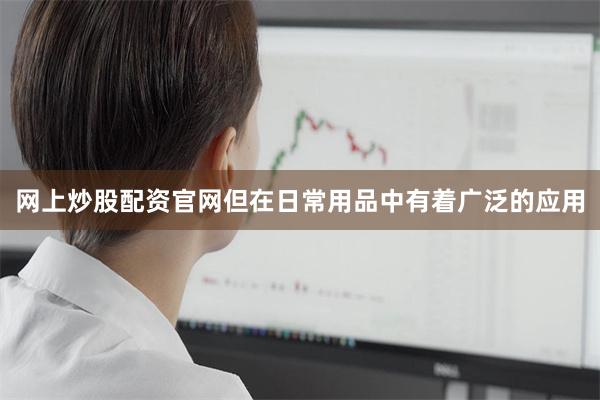 网上炒股配资官网但在日常用品中有着广泛的应用