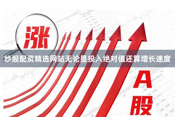 炒股配资精选网站无论是投入绝对值还算增长速度