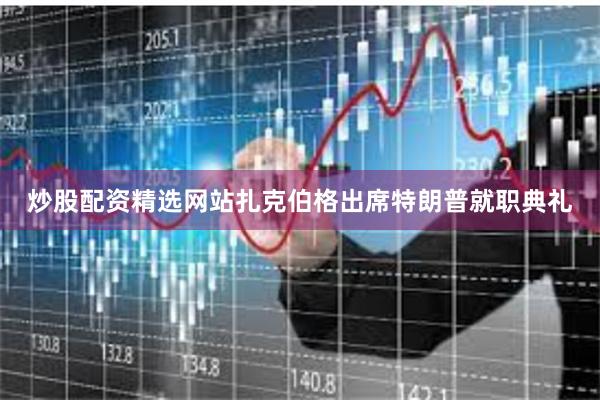 炒股配资精选网站扎克伯格出席特朗普就职典礼