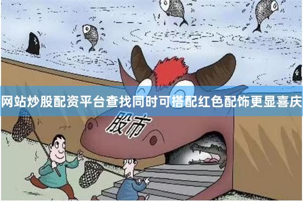 网站炒股配资平台查找同时可搭配红色配饰更显喜庆