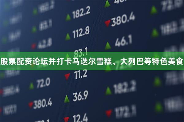 股票配资论坛并打卡马迭尔雪糕、大列巴等特色美食