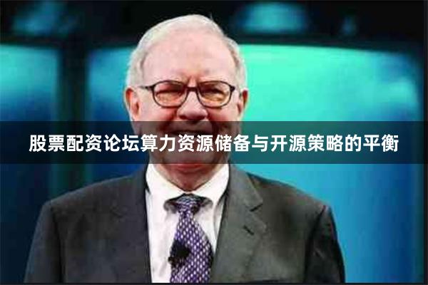 股票配资论坛　　算力资源储备与开源策略的平衡