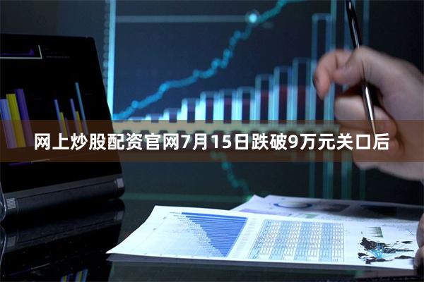 网上炒股配资官网7月15日跌破9万元关口后