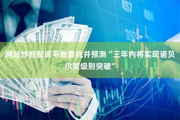 网站炒股配资平台查找并预测“三年内将实现诺贝尔奖级别突破”