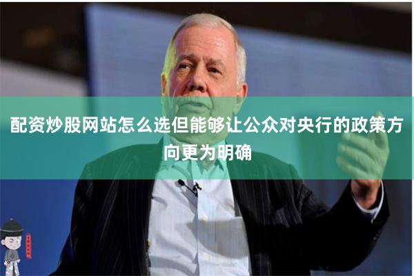 配资炒股网站怎么选但能够让公众对央行的政策方向更为明确
