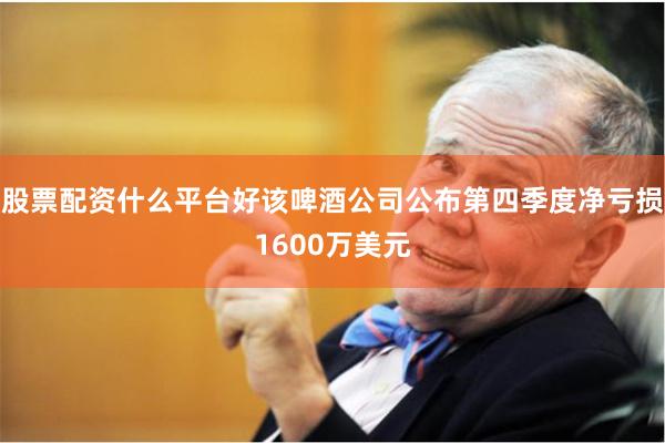 股票配资什么平台好该啤酒公司公布第四季度净亏损1600万美元
