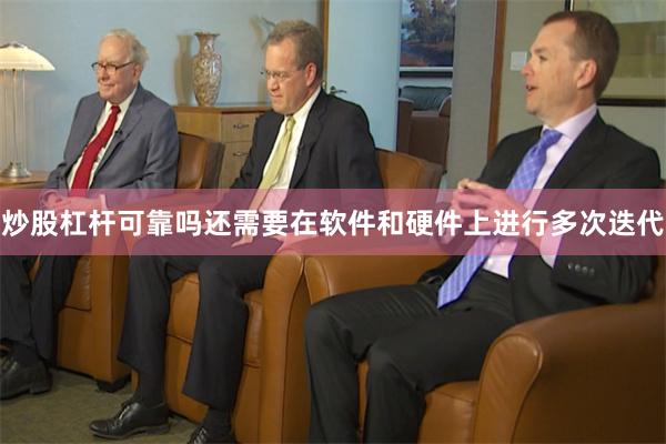 炒股杠杆可靠吗还需要在软件和硬件上进行多次迭代