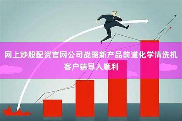 网上炒股配资官网公司战略新产品前道化学清洗机客户端导入顺利