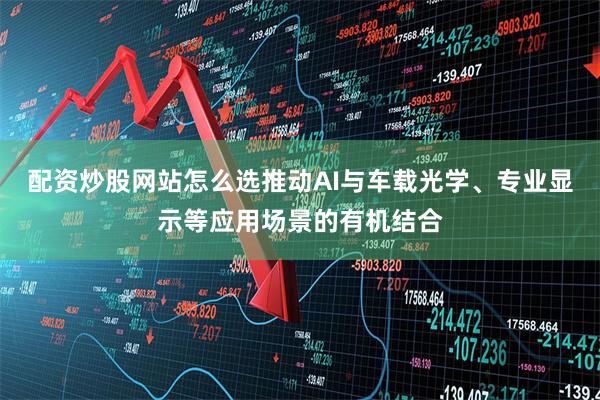 配资炒股网站怎么选推动AI与车载光学、专业显示等应用场景的有机结合