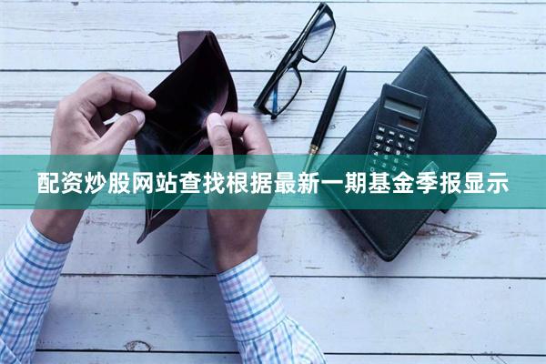 配资炒股网站查找根据最新一期基金季报显示