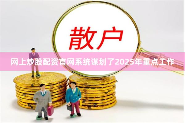 网上炒股配资官网系统谋划了2025年重点工作