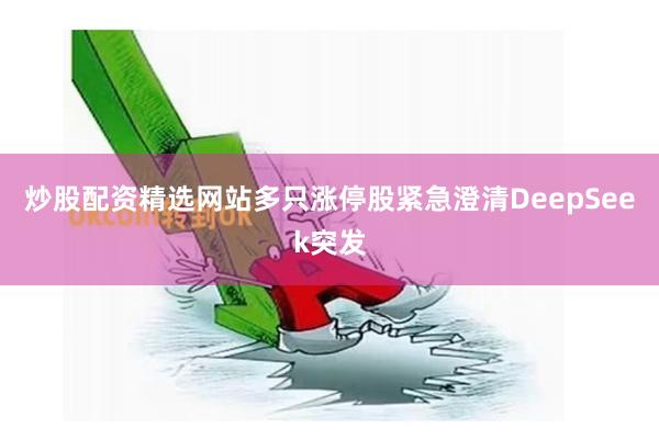 炒股配资精选网站多只涨停股紧急澄清DeepSeek突发